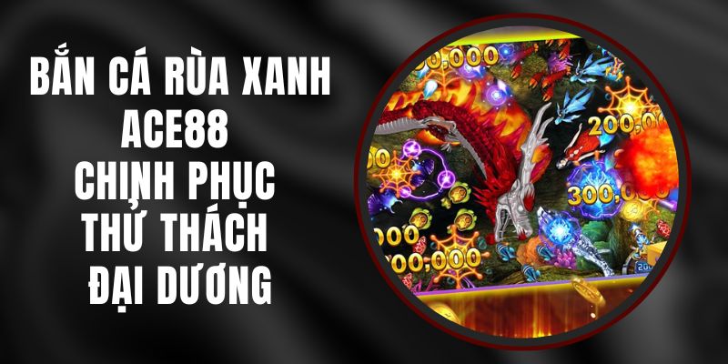 Bắn Cá Rùa Xanh Ace88 - Chinh Phục Thử Thách Đại Dương