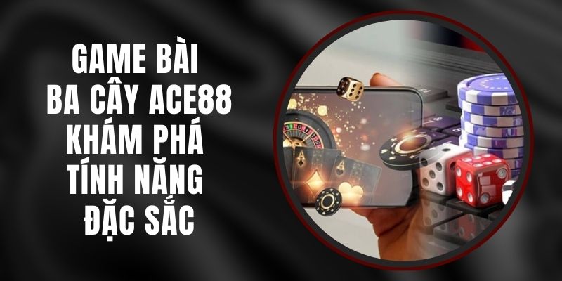 Game Bài Ba Cây Ace88 - Khám Phá Tính Năng Đặc Sắc