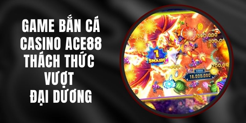 Game Bắn Cá Casino Ace88 - Thách Thức Vượt Đại Dương