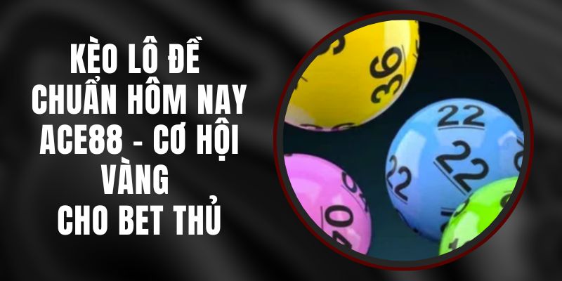 Kèo Lô Đề Chuẩn Hôm Nay Ace88 - Cơ Hội Vàng Cho Bet Thủ