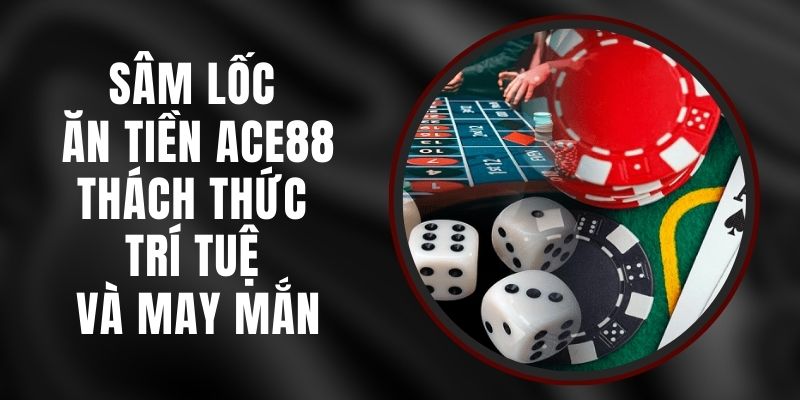 Sâm Lốc Ăn Tiền Ace88 - Thách Thức Trí Tuệ Và May Mắn